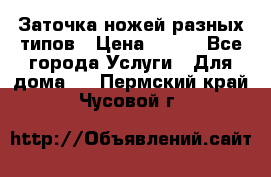 Заточка ножей разных типов › Цена ­ 200 - Все города Услуги » Для дома   . Пермский край,Чусовой г.